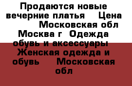 Продаются новые вечерние платья  › Цена ­ 2 500 - Московская обл., Москва г. Одежда, обувь и аксессуары » Женская одежда и обувь   . Московская обл.